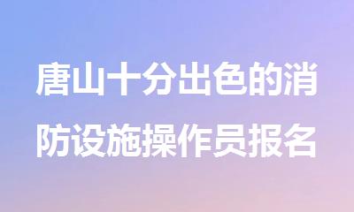 唐山十分出色的消防设施操作员报名机构