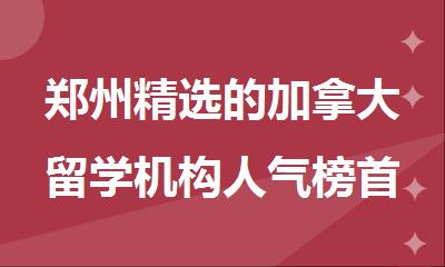 郑州精选的加拿大留学机构人气榜首推荐
