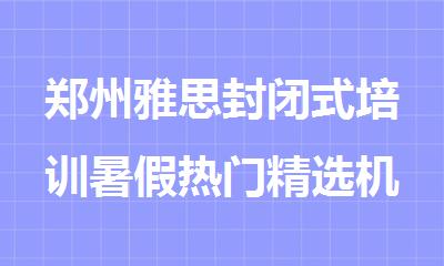郑州雅思封闭式培训暑假热门精选机构榜首一览