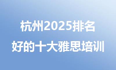 杭州2025排名好的十大雅思培训机构名单更新一览