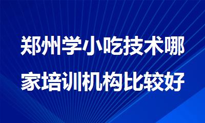 郑州学小吃技术哪家培训机构比较好