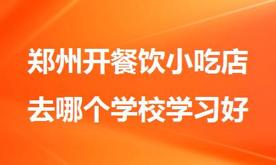 郑州开餐饮小吃店去哪个学校学习好