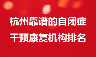 杭州靠谱的自闭症干预康复机构排名一览表