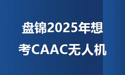 盘锦2025年想考CAAC无人机驾驶执照在哪报名