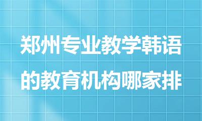 郑州专业教学韩语的教育机构哪家排名好
