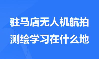 驻马店无人机航拍测绘学习在什么地方的学校好
