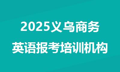 2025义乌商务英语报考培训机构精选人气排行榜名单出炉