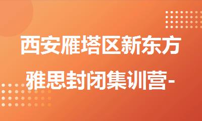 西安雁塔区新东方雅思封闭集训营-费用-地址