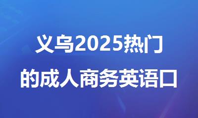 义乌2025热门的成人商务英语口语培训机构精选名单榜首汇总