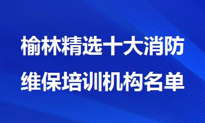 榆林精选十大消防维保培训机构名单榜首一览