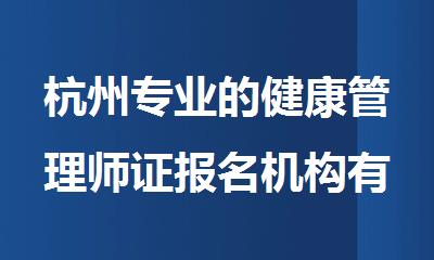 杭州专业的健康管理师证报名机构有哪些名单榜首一览