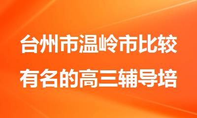 台州市温岭市比较有名的高三辅导培训机构排行榜名单出炉