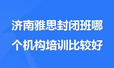 济南雅思封闭班哪个机构培训比较好