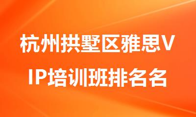 杭州拱墅区雅思VIP培训班排名名单一览