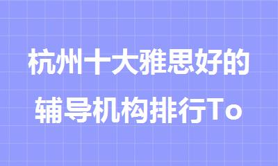 杭州十大雅思好的辅导机构排行Top榜宣布