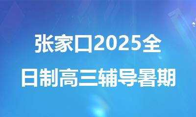 张家口2025全日制高三辅导暑期培训机构推荐