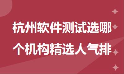 杭州软件测试选哪个机构精选人气排行榜名单出炉