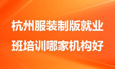 杭州服装制版就业班培训哪家机构好推荐名单榜首一览