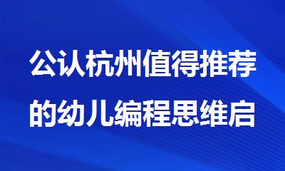 公认杭州值得推荐的幼儿编程思维启蒙培训机构名单榜首一览