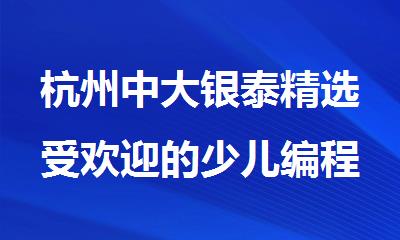 杭州中大银泰精选受欢迎的少儿编程培训机构名单榜首排名