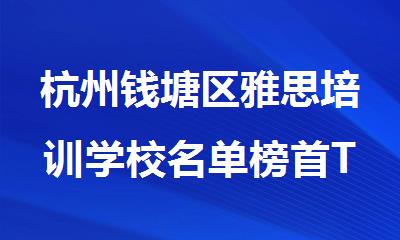 杭州钱塘区雅思培训学校名单榜首TOP10榜单一览
