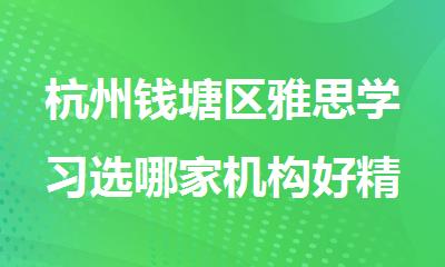 杭州钱塘区雅思学习选哪家机构好精选十大排行榜名单出炉