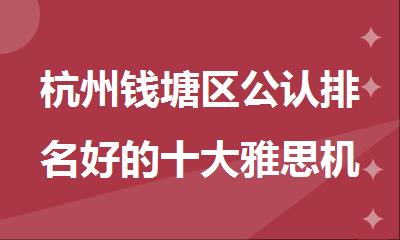 杭州钱塘区公认排名好的十大雅思机构名单榜首汇总