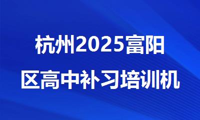 杭州2025富阳区高中补习培训机构十大名单排行榜更新