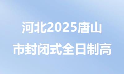 河北2025唐山市封闭式全日制高考复读学校