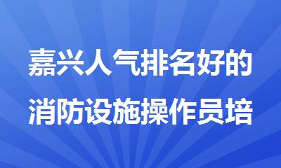 嘉兴人气排名好的消防设施操作员培训报名机构精选名单榜首一览