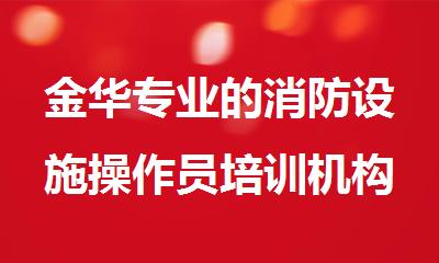 金华专业的消防设施操作员培训机构推荐名单榜首汇总