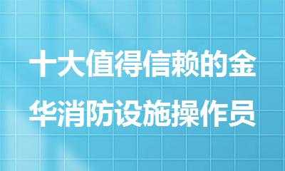十大值得信赖的金华消防设施操作员培训机构名单榜首汇总