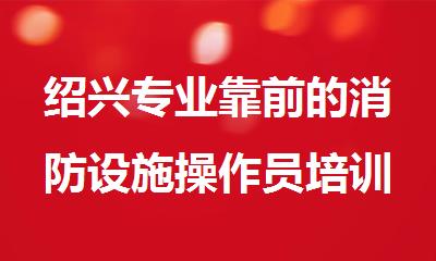 绍兴专业靠前的消防设施操作员培训机构榜单公示