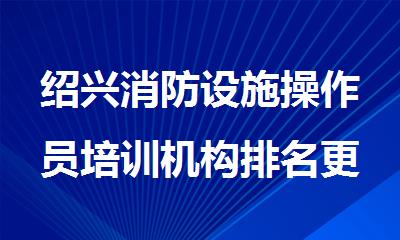 绍兴消防设施操作员培训机构排名更好一览