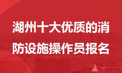 湖州十大优质的消防设施操作员报名培训机构名单榜首盘点