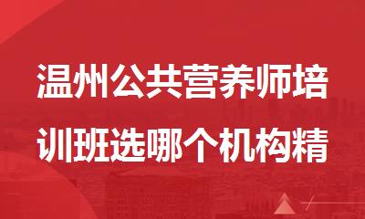 温州公共营养师培训班选哪个机构精选人气排行榜名单出炉