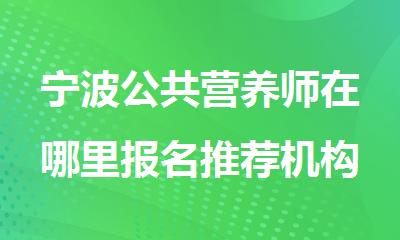 宁波公共营养师在哪里报名推荐机构精选名单榜首一览