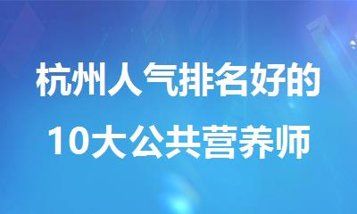 杭州人气排名好的10大公共营养师培训机构名单榜首出炉