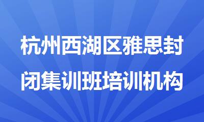 杭州西湖区雅思封闭集训班培训机构名单榜首一览