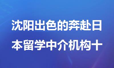 沈阳出色的奔赴日本留学中介机构十大名单榜新鲜出炉