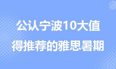 公认宁波10大值得推荐的雅思暑期集训营培训机构名单榜首一览