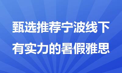 甄选推荐宁波线下有实力的暑假雅思全日制培训班排名一览