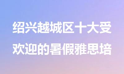 绍兴越城区十大受欢迎的暑假雅思培训机构名单榜首一览