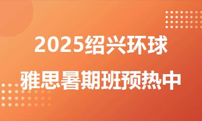 2025绍兴环球雅思暑期班预热中