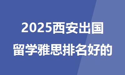 2025西安出国留学雅思排名好的培训机构名单推荐