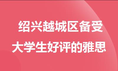  绍兴越城区备受大学生好评的雅思培训机构名单出炉