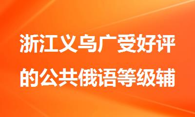 浙江义乌广受好评的公共俄语等级辅导机构名单公布