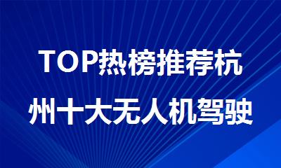 TOP热榜推荐杭州十大无人机驾驶员培训机构精选名单汇总