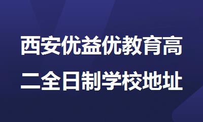 西安优益优教育高二全日制学校地址在哪