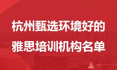 杭州甄选环境好的雅思培训机构名单出炉